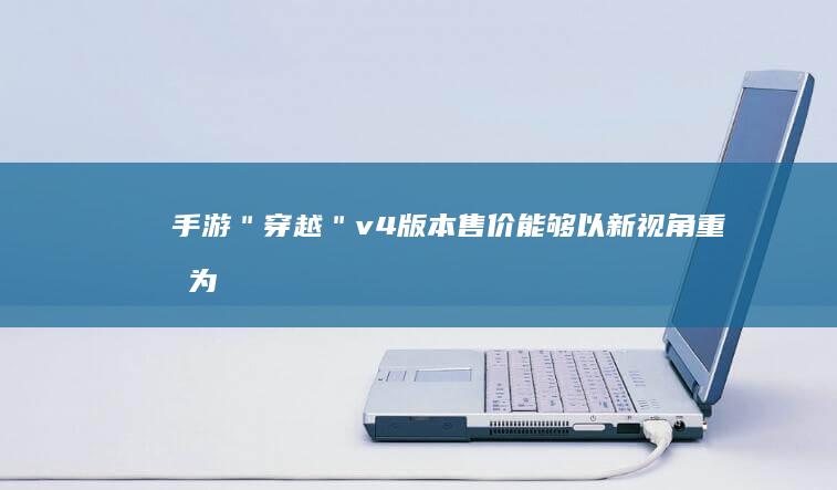 手游＂穿越＂v4版本售价能够以新视角重拟为：＂探寻《穿越》手游v4版价格与性价比分析